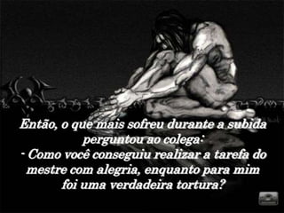 Então, o que mais sofreu durante a subida
           perguntou ao colega:
- Como você conseguiu realizar a tarefa do
  mestre com alegria, enquanto para mim
       foi uma verdadeira tortura?
 