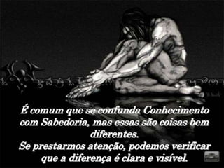 É comum que se confunda Conhecimento
com Sabedoria, mas essas são coisas bem
                diferentes.
Se prestarmos atenção, podemos verificar
     que a diferença é clara e visível.
 