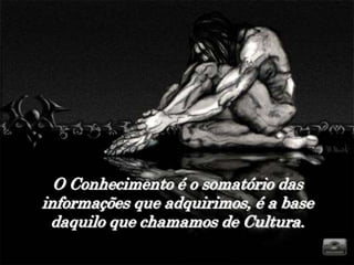 O Conhecimento é o somatório das
informações que adquirimos, é a base
 daquilo que chamamos de Cultura.
 