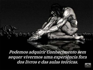 Podemos adquirir Conhecimento sem
sequer vivermos uma experiência fora
dos livros e das aulas teóricas.
 