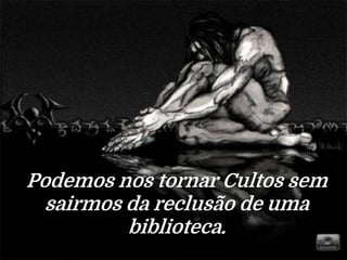 Podemos nos tornar Cultos sem
sairmos da reclusão de uma
biblioteca.
 