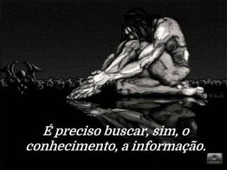 É preciso buscar, sim, o
conhecimento, a informação.
 