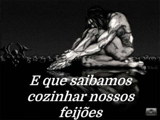 E que saibamos
cozinhar nossos
feijões
 
