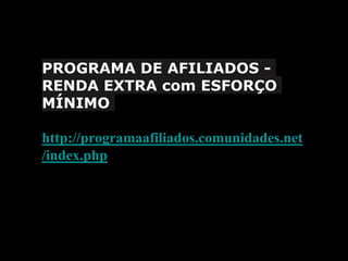 PROGRAMA DE AFILIADOS -
RENDA EXTRA com ESFORÇO
MÍNIMO
http://programaafiliados.comunidades.net
/index.php
 