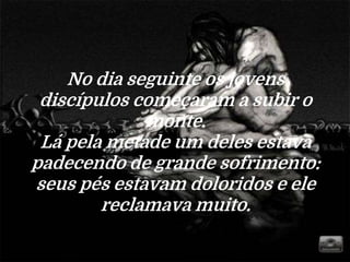 No dia seguinte os jovens
discípulos começaram a subir o
monte.
Lá pela metade um deles estava
padecendo de grande sofrimento:
seus pés estavam doloridos e ele
reclamava muito.
 