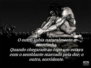 O outro subia naturalmente a
montanha.
Quando chegaram ao topo um estava
com o semblante marcado pela dor; o
outro, sorridente.
 