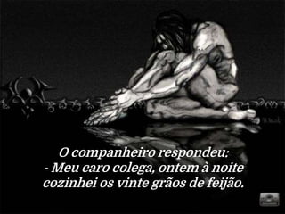 O companheiro respondeu:
- Meu caro colega, ontem à noite
cozinhei os vinte grãos de feijão.
 