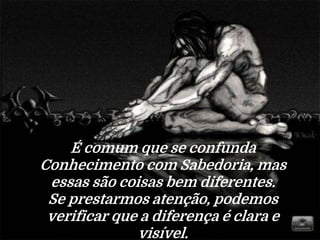 É comum que se confunda
Conhecimento com Sabedoria, mas
essas são coisas bem diferentes.
Se prestarmos atenção, podemos
verificar que a diferença é clara e
visível.
 