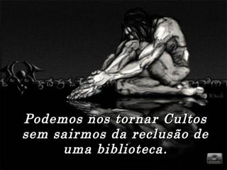 Podemos nos tornar CultosPodemos nos tornar Cultos
sem sairmos da reclusão desem sairmos da reclusão de
uma biblioteca.uma biblioteca.
 