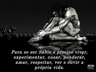 Para se ser Sábio é preciso viver,Para se ser Sábio é preciso viver,
experimentar, ousar, ponderar,experimentar, ousar, ponderar,
amar, respeitar, ver e ouvir aamar, respeitar, ver e ouvir a
própria vida.própria vida.
 