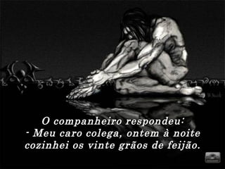 O companheiro respondeu:O companheiro respondeu:
- Meu caro colega, ontem à noite- Meu caro colega, ontem à noite
cozinhei os vinte grãos de feijão.cozinhei os vinte grãos de feijão.
 