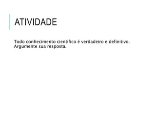 ATIVIDADE
Todo conhecimento científico é verdadeiro e definitivo.
Argumente sua resposta.
 
