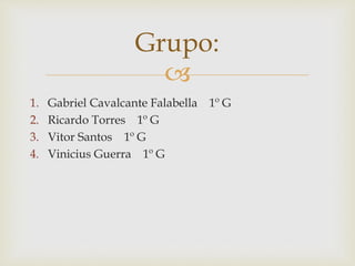 
1. Gabriel Cavalcante Falabella 1º G
2. Ricardo Torres 1º G
3. Vitor Santos 1º G
4. Vinicius Guerra 1º G
Grupo:
 