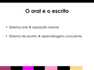 O oral e o escrito Sistema oral    aquisição natural Sistema de escrita    aprendizagem consciente  