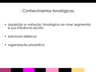 - Conhecimentos fonológicos: aquisição e variação fonológica no nível segmental e sua influência escrita   estruturas silábicas organização prosódica 