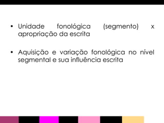 Unidade fonológica (segmento) x apropriação da escrita Aquisição e variação fonológica no nível segmental e sua influência escrita 