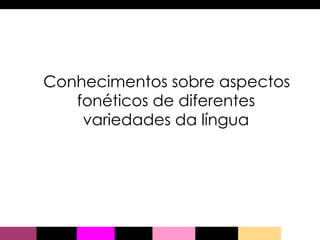 Conhecimentos sobre aspectos fonéticos de diferentes variedades da língua 