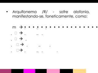 Arquifonema /R/ - sofre alofonia, manifestando-se, foneticamente, como:                                      