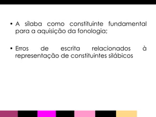 A sílaba como constituinte fundamental para a aquisição da fonologia; Erros de escrita relacionados à representação de constituintes silábicos   