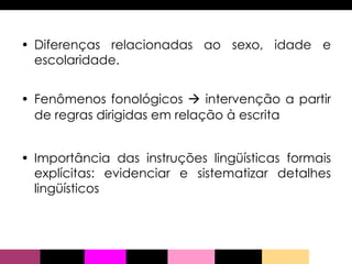 Diferenças relacionadas ao sexo, idade e escolaridade.  Fenômenos fonológicos    intervenção a partir de regras dirigidas em relação à escrita Importância das instruções lingüísticas formais explícitas: evidenciar e sistematizar detalhes lingüísticos 