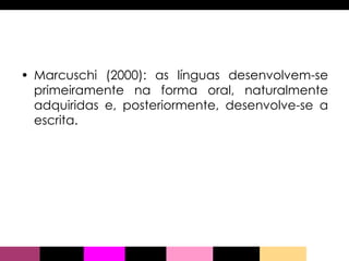 Marcuschi (2000): as línguas desenvolvem-se primeiramente na forma oral, naturalmente adquiridas e, posteriormente, desenvolve-se a escrita.  