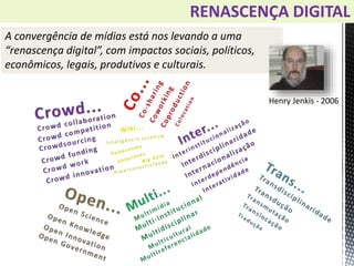 A convergência de mídias está nos levando a uma
“renascença digital”, com impactos sociais, políticos,
econômicos, legais, produtivos e culturais.
Henry Jenkis - 2006
RENASCENÇA DIGITAL
 