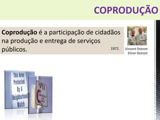 COPRODUÇÃO
Coprodução é a participação de cidadãos
na produção e entrega de serviços
públicos. Vincent Ostrom
Elinor Ostrom
1971
 