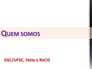 EGC/UFSC, Stela e ReCIS
QUEM SOMOS
 