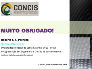 Roberto C. S. Pacheco
rpacheco@egc.ufsc.br
Universidade Federal de Santa Catarina, UFSC - Brasil
Pós-graduação em Engenharia e Gestão do conhecimento
Instituto Stela (pesquisador fundador)
MUITO OBRIGADO!
Curitiba,12 de novembro de 2015
 