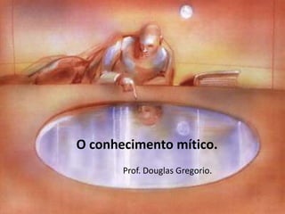 O conhecimento mítico.
Prof. Douglas Gregorio.

 