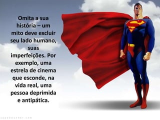 Omita a sua
história – um
mito deve excluir
seu lado humano,
suas
imperfeições. Por
exemplo, uma
estrela de cinema
que esconde, na
vida real, uma
pessoa deprimida
e antipática.

 