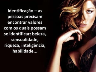 Identificação – as
pessoas precisam
encontrar valores
com os quais possam
se identificar: beleza,
sensualidade,
riqueza, inteligência,
habilidade...

 