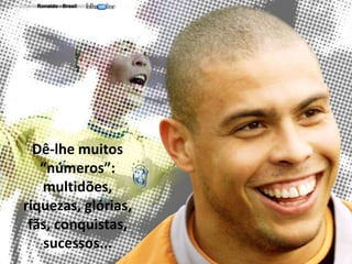 Dê-lhe muitos
“números”:
multidões,
riquezas, glórias,
fãs, conquistas,
sucessos...

 