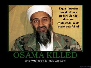 E que ninguém
duvide de seu
poder! Ele não
deve ser
contestado. Ai de
quem desafiá-lo!

 