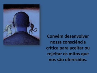 Convém desenvolver
nossa consciência
crítica para aceitar ou
rejeitar os mitos que
nos são oferecidos.

 