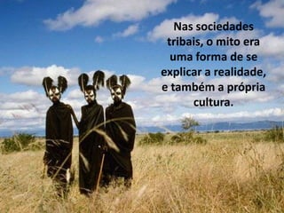 Nas sociedades
tribais, o mito era
uma forma de se
explicar a realidade,
e também a própria
cultura.

 