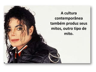 A cultura
contemporânea
também produz seus
mitos, outro tipo de
mito.

 