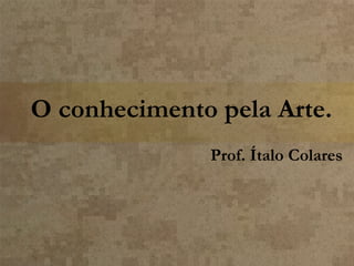 O conhecimento pela Arte.
Prof. Ítalo Colares

 
