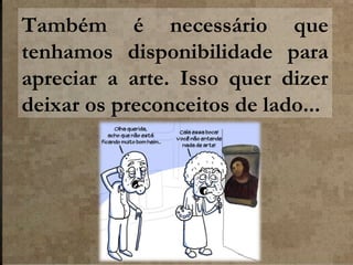 Também é necessário que
tenhamos disponibilidade para
apreciar a arte. Isso quer dizer
deixar os preconceitos de lado...

 