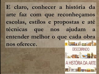 E claro, conhecer a história da
arte faz com que reconheçamos
escolas, estilos e propostas e até
técnicas que nos ajudam a
entender melhor o que cada obra
nos oferece.

 
