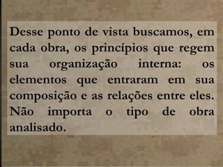 Desse ponto de vista buscamos, em
cada obra, os princípios que regem
sua
organização
interna:
os
elementos que entraram em sua
composição e as relações entre eles.
Não importa o tipo de obra
analisado.

 