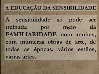 A EDUCAÇÃO DA SENSIBILIDADE

A sensibilidade só pode ser
treinada
por
meio
da
FAMILIARIDADE com muitas,
com inúmeras obras de arte, de
todas as épocas, vários estilos,
várias artes.

 