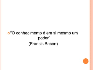 "O conhecimento é em si mesmo um
poder“
(Francis Bacon)
 