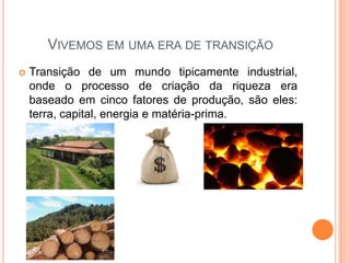 VIVEMOS EM UMA ERA DE TRANSIÇÃO
 Transição de um mundo tipicamente industrial,
onde o processo de criação da riqueza era
baseado em cinco fatores de produção, são eles:
terra, capital, energia e matéria-prima.
 