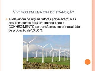 VIVEMOS EM UMA ERA DE TRANSIÇÃO
 A relevância de alguns fatores prevalecem, mas
nos transitamos para um mundo onde o
CONHECIMENTO se transformou no principal fator
de produção de VALOR.
 