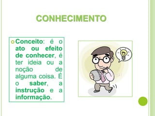 CONHECIMENTO
Conceito: é o
ato ou efeito
de conhecer, é
ter ideia ou a
noção de
alguma coisa. É
o saber, a
instrução e a
informação.
 