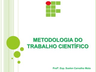 METODOLOGIA DO
TRABALHO CIENTÍFICO
Profª. Esp. Suelen Carvalho Mota
 