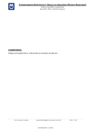 Prof. Vicente Camillo www.estrategiaconcursos.com.br 135 de 135
CONHECIMENTOS ESPECÍFICOS P/ BANCO DA AMAZÔNIA (TÉCNICO BANCÁRIO)
TEORIA E QUESTÕES COMENTADAS
AULA 00 – PROF. VICENTE CAMILLO
COMENTÁRIOS:
Artigo autoexplicativo, indicando as receitas do Bacen.
00000000000 - DEMO
 