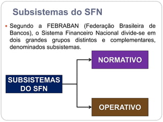 Subsistemas do SFN
 Segundo a FEBRABAN (Federação Brasileira de
Bancos), o Sistema Financeiro Nacional divide-se em
dois grandes grupos distintos e complementares,
denominados subsistemas.
SUBSISTEMAS
DO SFN
NORMATIVO
OPERATIVO
 