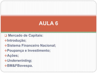  Mercado de Capitais:
Introdução;
Sistema Financeiro Nacional;
Poupança e Investimento;
Ações;
Underwrinting;
BM&FBovespa.
AULA 6
 